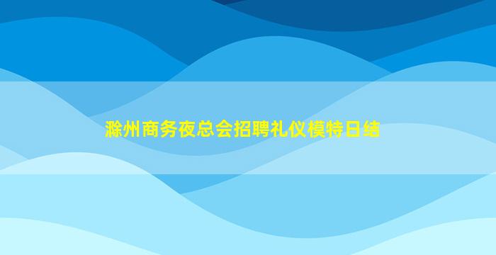 滁州商务夜总会招聘礼仪模特日结