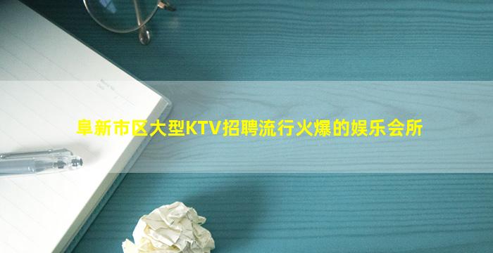 阜新市区大型KTV招聘流行火爆的娱乐会所